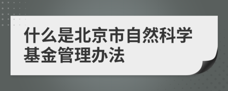 什么是北京市自然科学基金管理办法