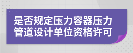 是否规定压力容器压力管道设计单位资格许可