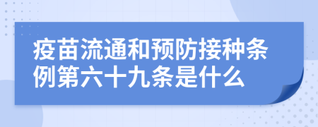 疫苗流通和预防接种条例第六十九条是什么