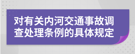 对有关内河交通事故调查处理条例的具体规定
