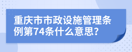 重庆市市政设施管理条例第74条什么意思？