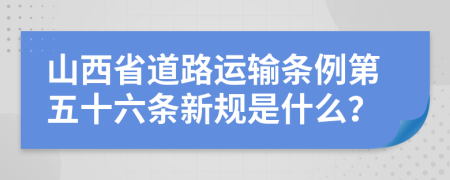 山西省道路运输条例第五十六条新规是什么？