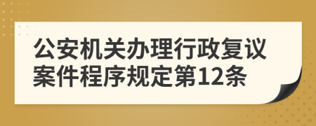 公安机关办理行政复议案件程序规定第12条