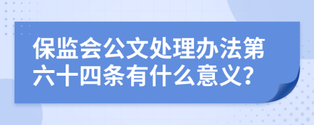 保监会公文处理办法第六十四条有什么意义？