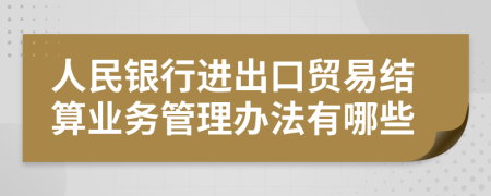 人民银行进出口贸易结算业务管理办法有哪些