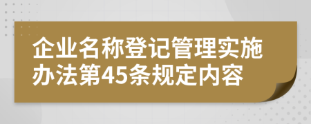 企业名称登记管理实施办法第45条规定内容