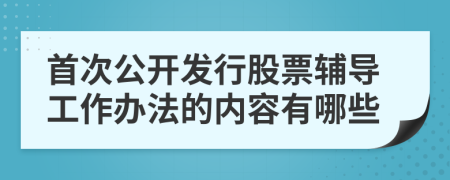 首次公开发行股票辅导工作办法的内容有哪些