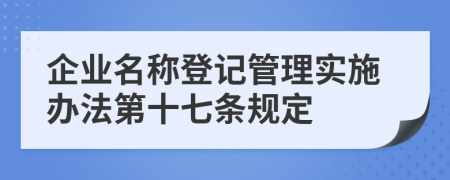 企业名称登记管理实施办法第十七条规定