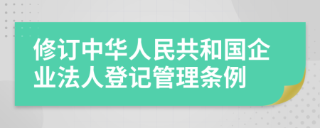 修订中华人民共和国企业法人登记管理条例