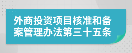 外商投资项目核准和备案管理办法第三十五条