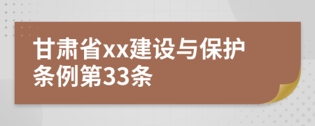 甘肃省xx建设与保护条例第33条