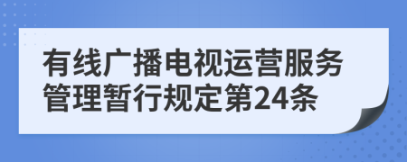 有线广播电视运营服务管理暂行规定第24条