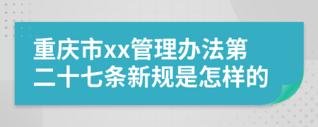 重庆市xx管理办法第二十七条新规是怎样的