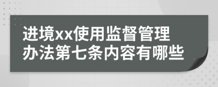 进境xx使用监督管理办法第七条内容有哪些