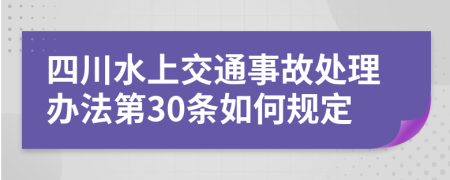 四川水上交通事故处理办法第30条如何规定