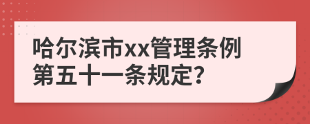哈尔滨市xx管理条例第五十一条规定？