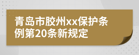 青岛市胶州xx保护条例第20条新规定