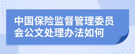 中国保险监督管理委员会公文处理办法如何