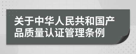 关于中华人民共和国产品质量认证管理条例