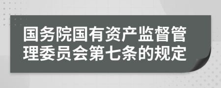 国务院国有资产监督管理委员会第七条的规定