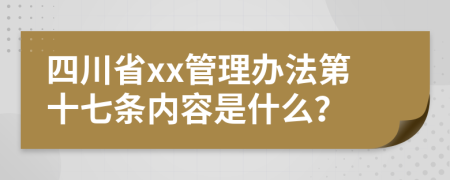 四川省xx管理办法第十七条内容是什么？