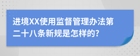 进境XX使用监督管理办法第二十八条新规是怎样的?