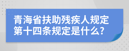 青海省扶助残疾人规定第十四条规定是什么?