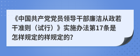 《中国共产党党员领导干部廉洁从政若干准则（试行）》实施办法第17条是怎样规定的样规定的？