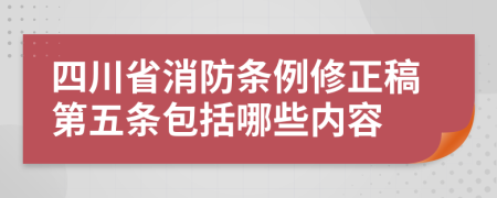 四川省消防条例修正稿第五条包括哪些内容