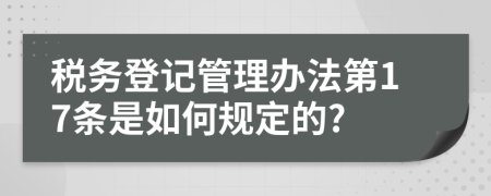 税务登记管理办法第17条是如何规定的?