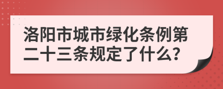 洛阳市城市绿化条例第二十三条规定了什么？