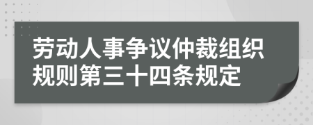 劳动人事争议仲裁组织规则第三十四条规定