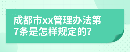 成都市xx管理办法第7条是怎样规定的？