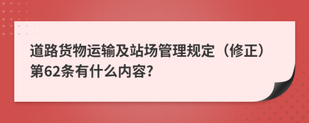 道路货物运输及站场管理规定（修正）第62条有什么内容?