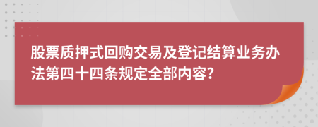 股票质押式回购交易及登记结算业务办法第四十四条规定全部内容?
