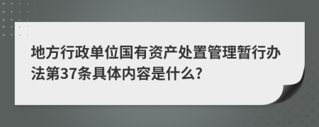 地方行政单位国有资产处置管理暂行办法第37条具体内容是什么?