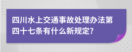 四川水上交通事故处理办法第四十七条有什么新规定?