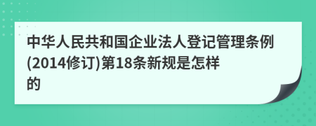 中华人民共和国企业法人登记管理条例(2014修订)第18条新规是怎样的