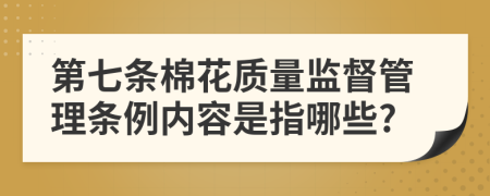 第七条棉花质量监督管理条例内容是指哪些?