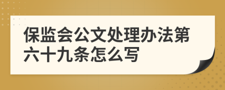 保监会公文处理办法第六十九条怎么写