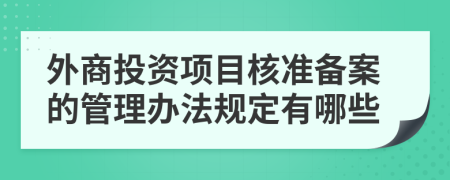 外商投资项目核准备案的管理办法规定有哪些