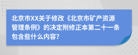 北京市XX关于修改《北京市矿产资源管理条例》的决定附修正本第二十一条包含些什么内容？