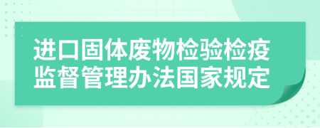 进口固体废物检验检疫监督管理办法国家规定