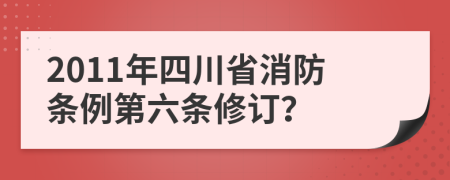 2011年四川省消防条例第六条修订？