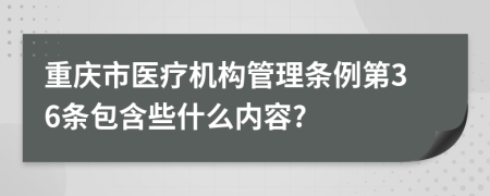 重庆市医疗机构管理条例第36条包含些什么内容?