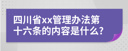 四川省xx管理办法第十六条的内容是什么?