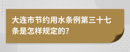 大连市节约用水条例第三十七条是怎样规定的?