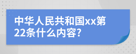 中华人民共和国xx第22条什么内容?