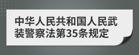 中华人民共和国人民武装警察法第35条规定