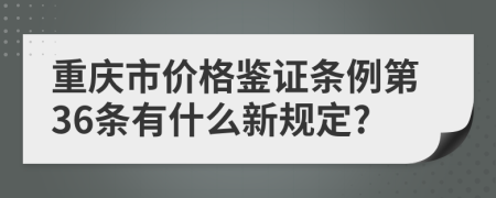 重庆市价格鉴证条例第36条有什么新规定?